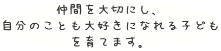 仲間を大切にし、自分のことも大好きになれる子どもを育てます。